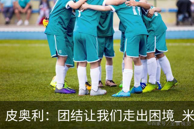 皮奥利：团结让我们走出困境 米兰配得上战胜尤文